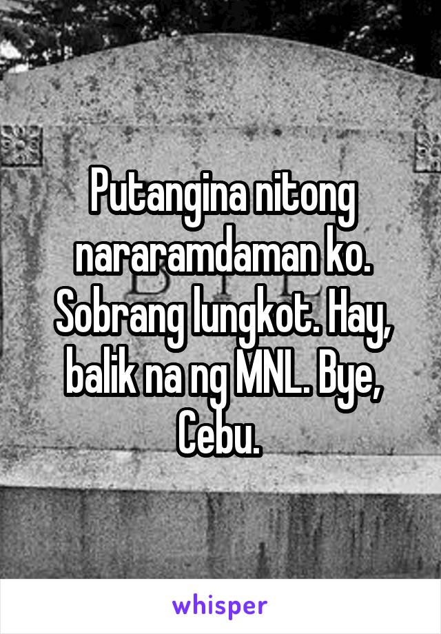 Putangina nitong nararamdaman ko. Sobrang lungkot. Hay, balik na ng MNL. Bye, Cebu. 