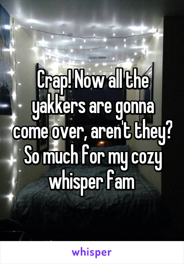 Crap! Now all the yakkers are gonna come over, aren't they? So much for my cozy whisper fam 