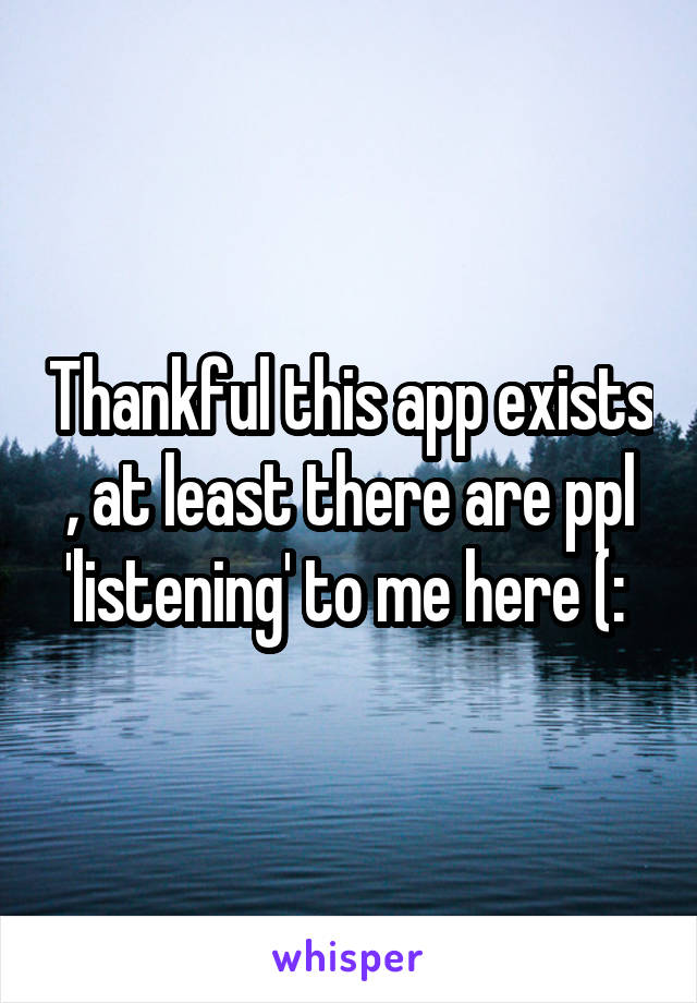 Thankful this app exists , at least there are ppl 'listening' to me here (: 