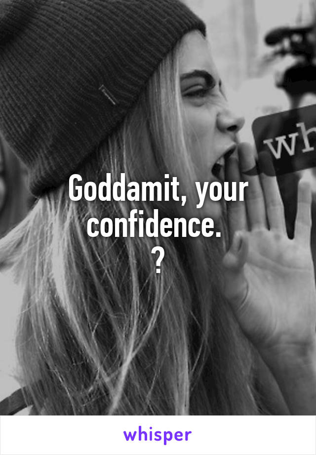 Goddamit, your confidence. 
😅