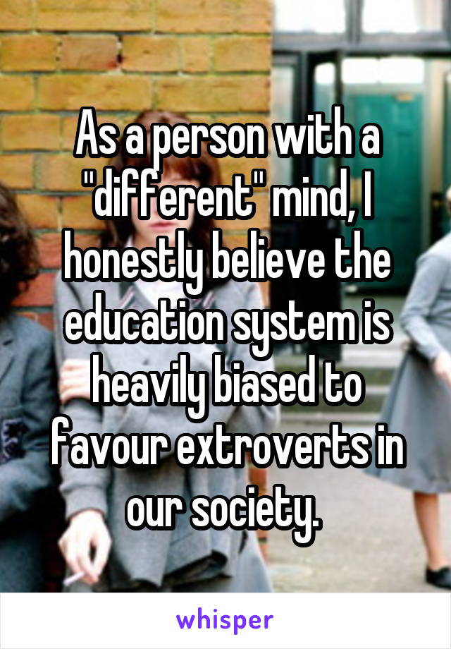 As a person with a "different" mind, I honestly believe the education system is heavily biased to favour extroverts in our society. 