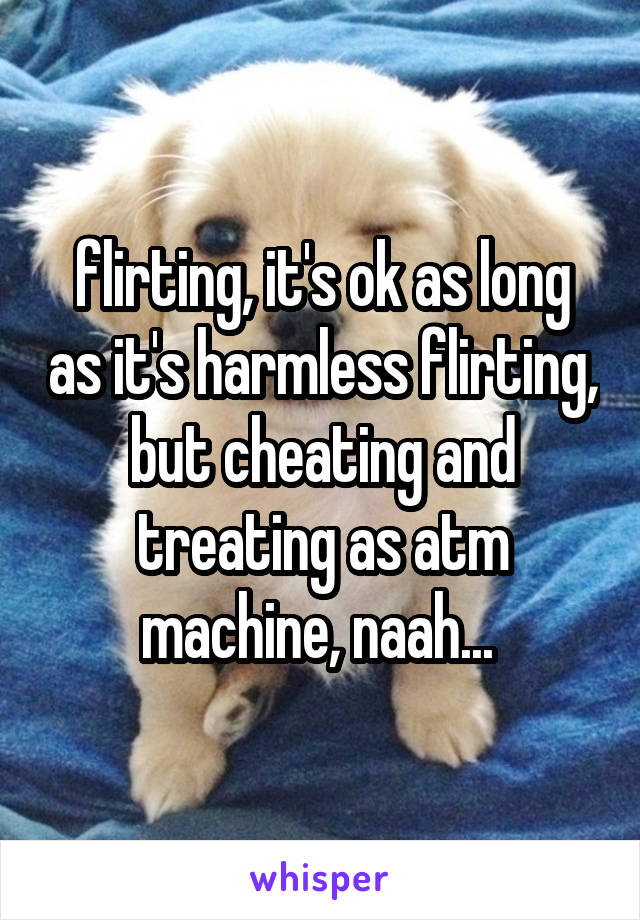 flirting, it's ok as long as it's harmless flirting, but cheating and treating as atm machine, naah... 