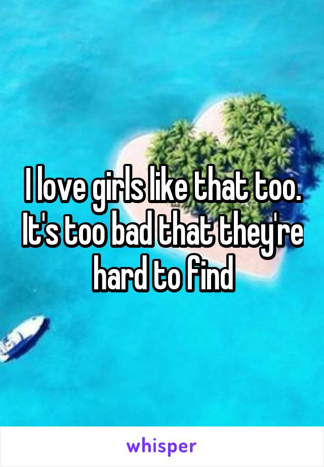 I love girls like that too. It's too bad that they're hard to find