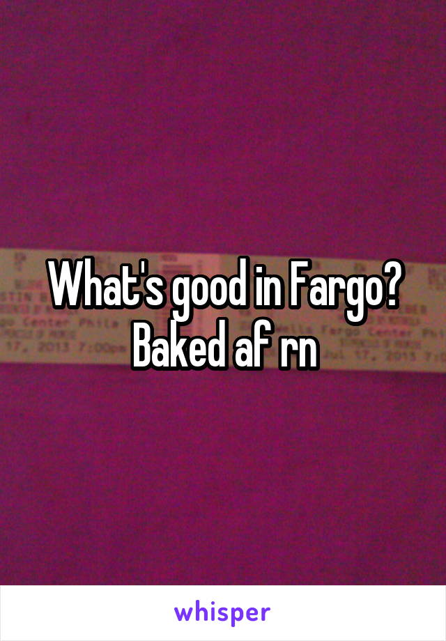 What's good in Fargo? Baked af rn