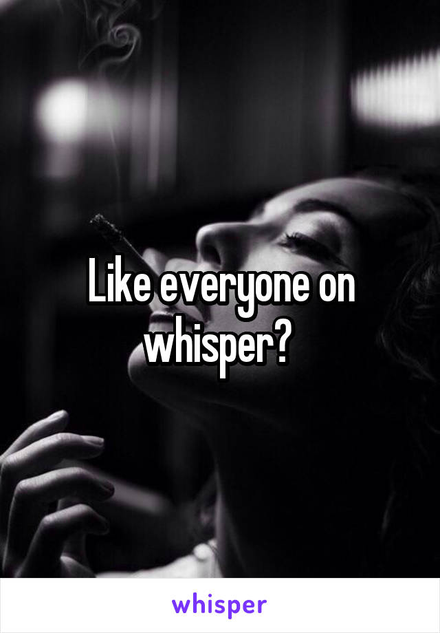 Like everyone on whisper? 