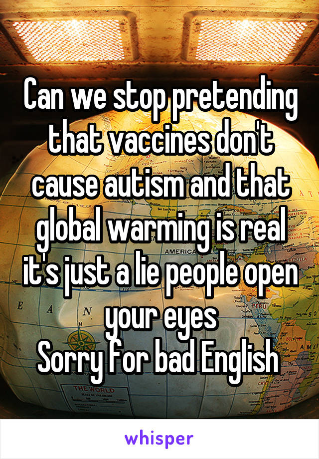 Can we stop pretending that vaccines don't cause autism and that global warming is real it's just a lie people open your eyes
Sorry for bad English 