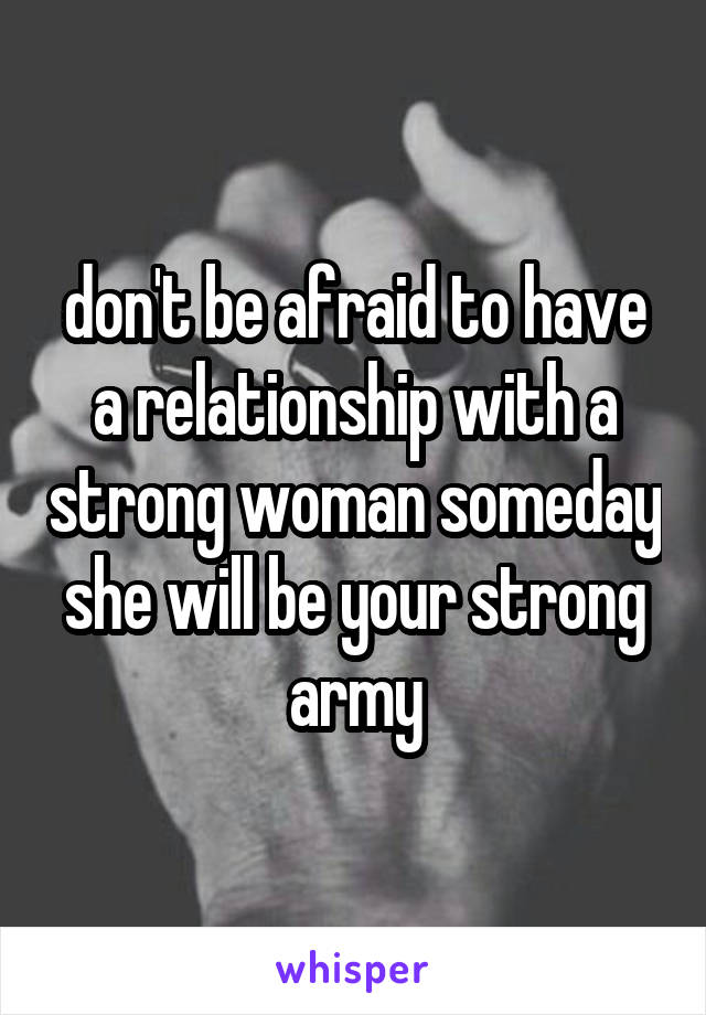 don't be afraid to have a relationship with a strong woman someday she will be your strong army