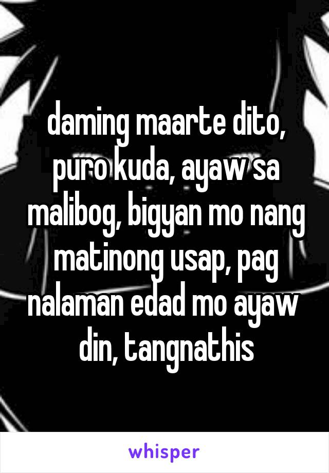 daming maarte dito, puro kuda, ayaw sa malibog, bigyan mo nang matinong usap, pag nalaman edad mo ayaw  din, tangnathis