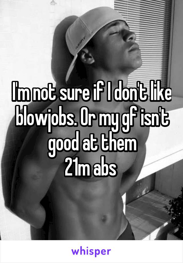 I'm not sure if I don't like blowjobs. Or my gf isn't good at them
21m abs 