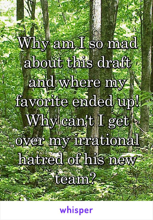 Why am I so mad about this draft and where my favorite ended up! Why can't I get over my irrational hatred of his new team? 