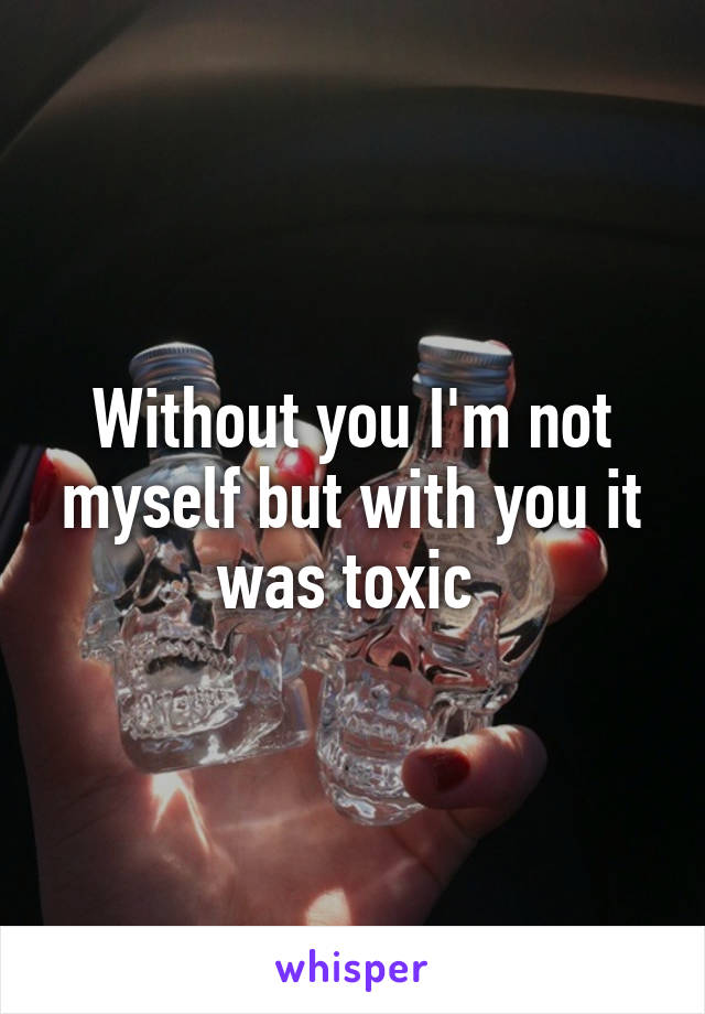 Without you I'm not myself but with you it was toxic 