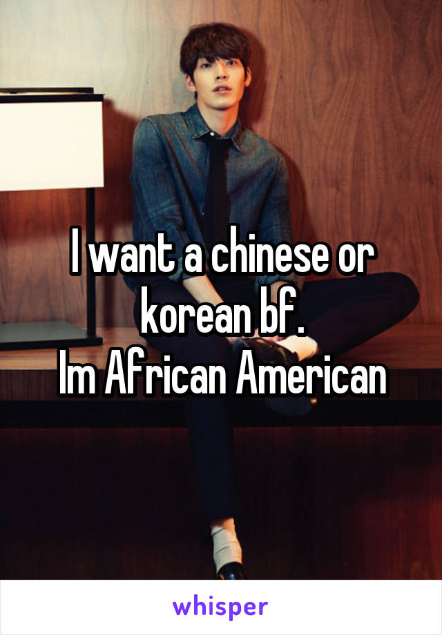 I want a chinese or korean bf.
Im African American