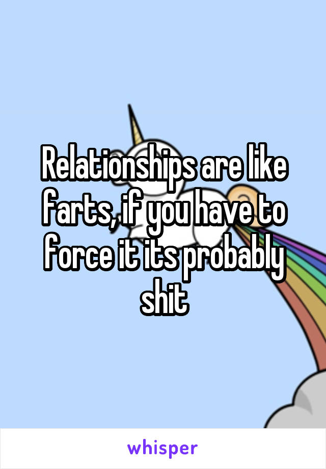 Relationships are like farts, if you have to force it its probably shit