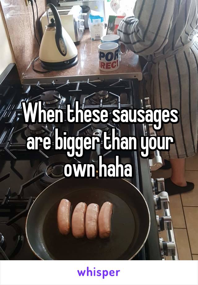 When these sausages are bigger than your own haha 