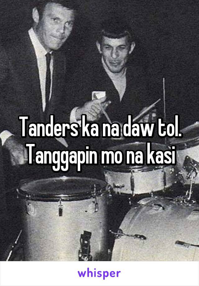 Tanders ka na daw tol. Tanggapin mo na kasi