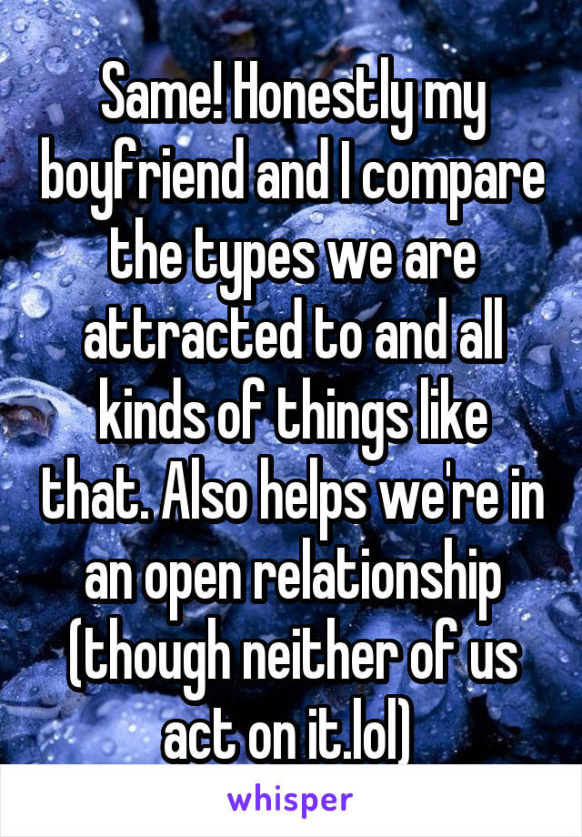 Same! Honestly my boyfriend and I compare the types we are attracted to and all kinds of things like that. Also helps we're in an open relationship (though neither of us act on it.lol) 