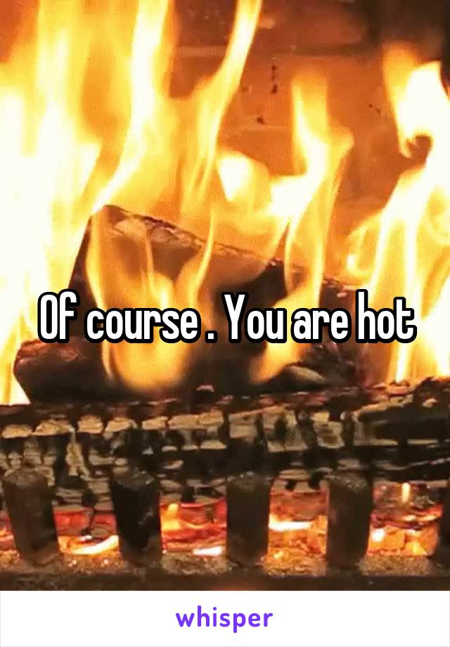 Of course . You are hot