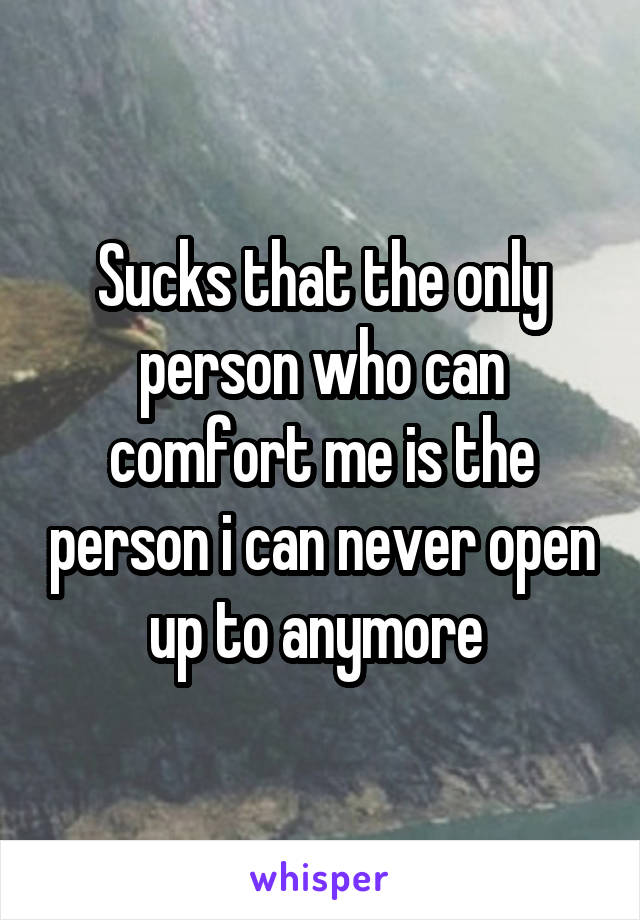 Sucks that the only person who can comfort me is the person i can never open up to anymore 