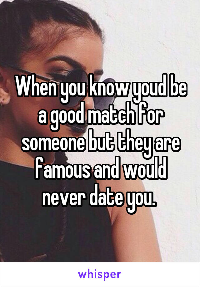 When you know youd be a good match for someone but they are famous and would never date you. 