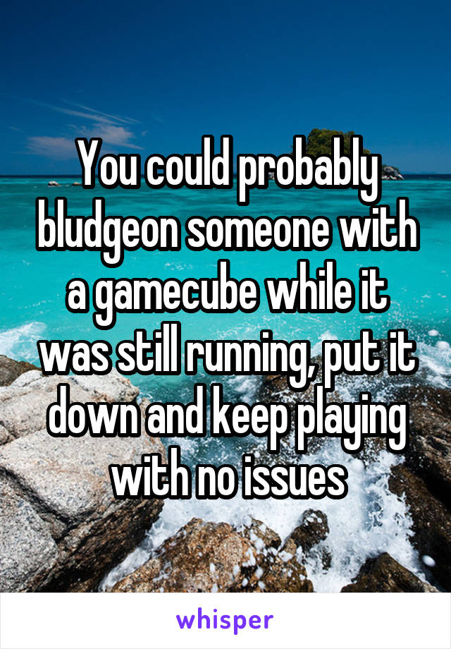 You could probably bludgeon someone with a gamecube while it was still running, put it down and keep playing with no issues