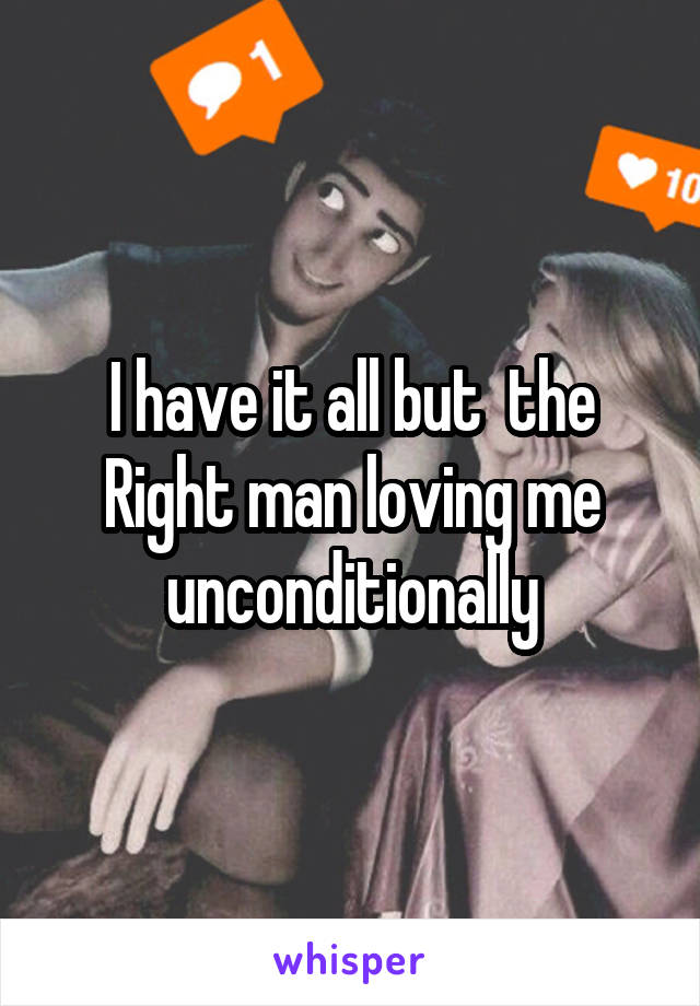 I have it all but  the Right man loving me unconditionally