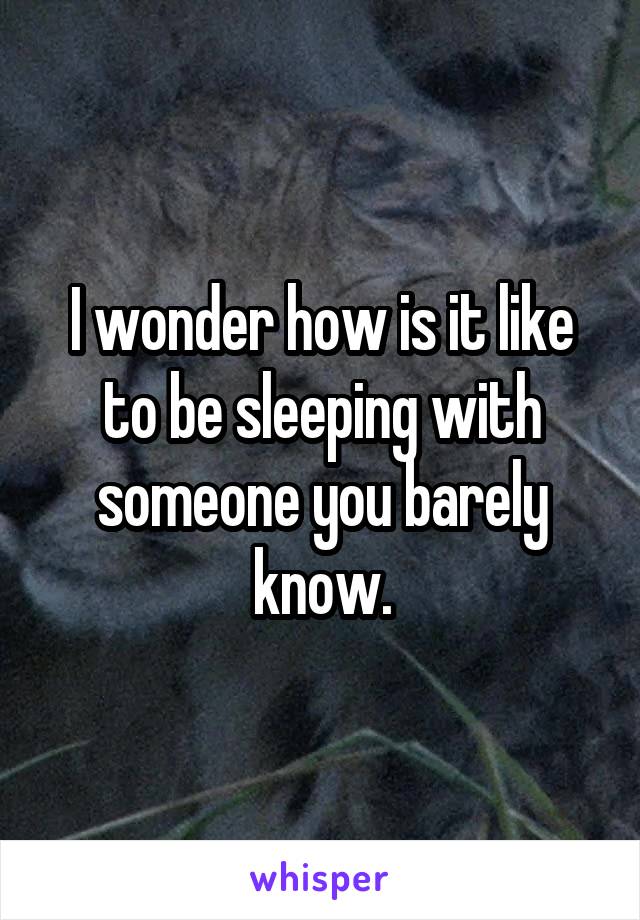 I wonder how is it like to be sleeping with someone you barely know.