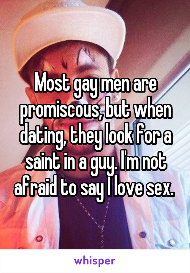 Most gay men are promiscous, but when dating, they look for a saint in a guy. I'm not afraid to say I love sex. 