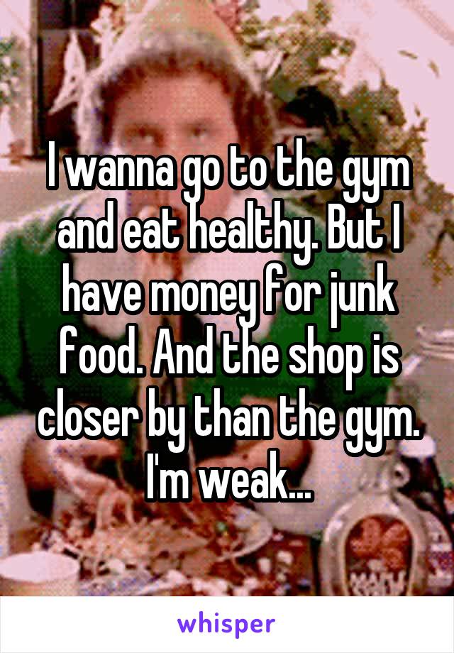 I wanna go to the gym and eat healthy. But I have money for junk food. And the shop is closer by than the gym.
I'm weak...