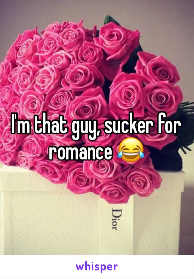 I'm that guy, sucker for romance 😂