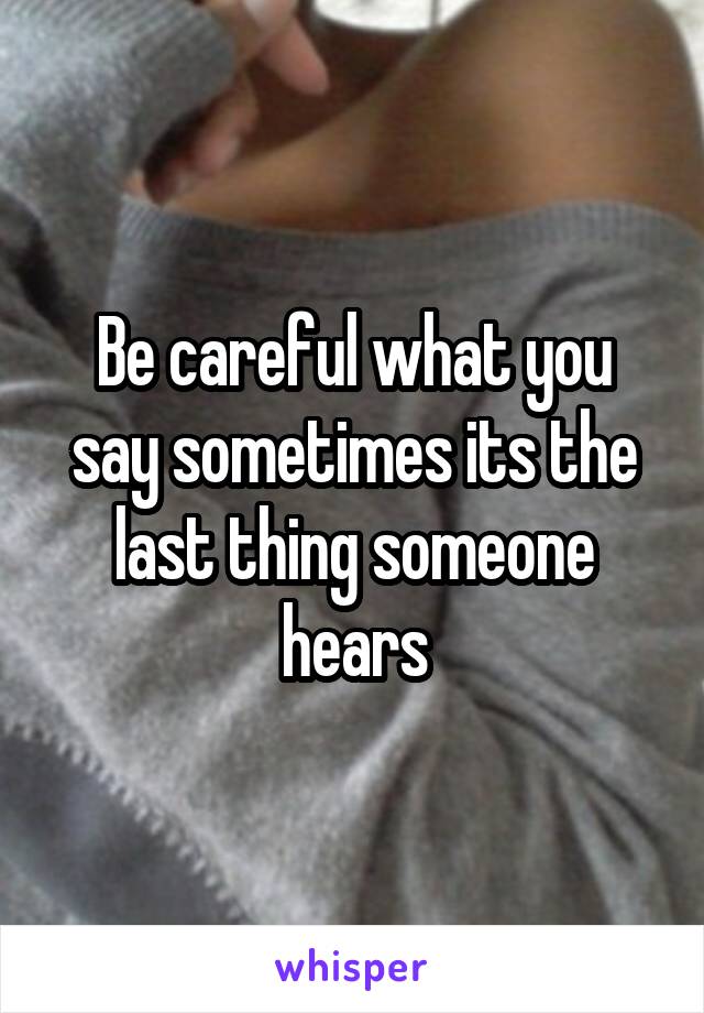 Be careful what you say sometimes its the last thing someone hears