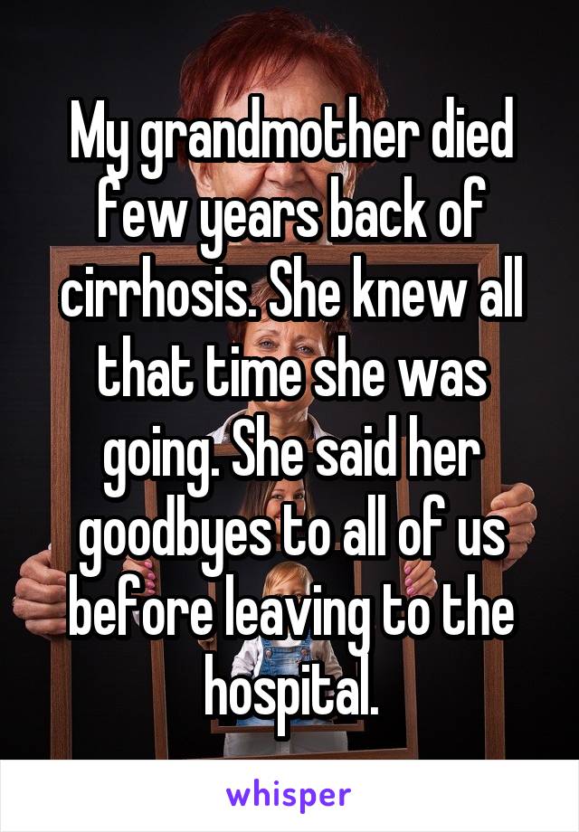 My grandmother died few years back of cirrhosis. She knew all that time she was going. She said her goodbyes to all of us before leaving to the hospital.