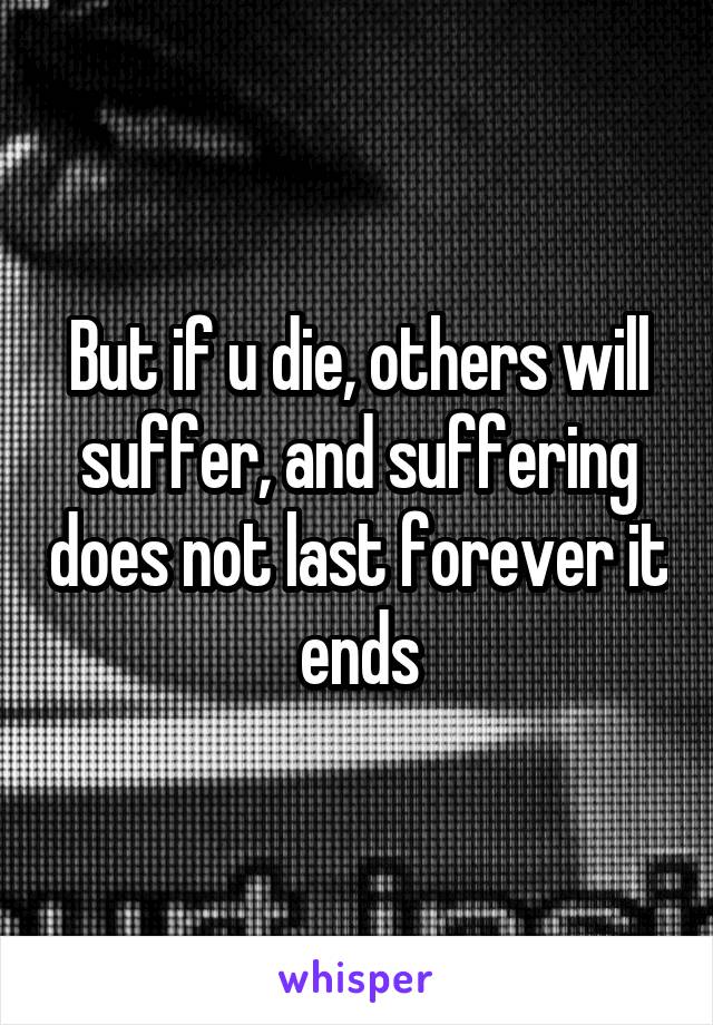But if u die, others will suffer, and suffering does not last forever it ends