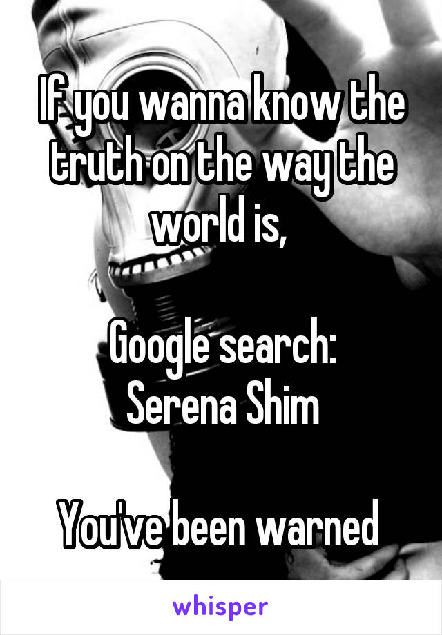 If you wanna know the truth on the way the world is, 

Google search:
Serena Shim

You've been warned 