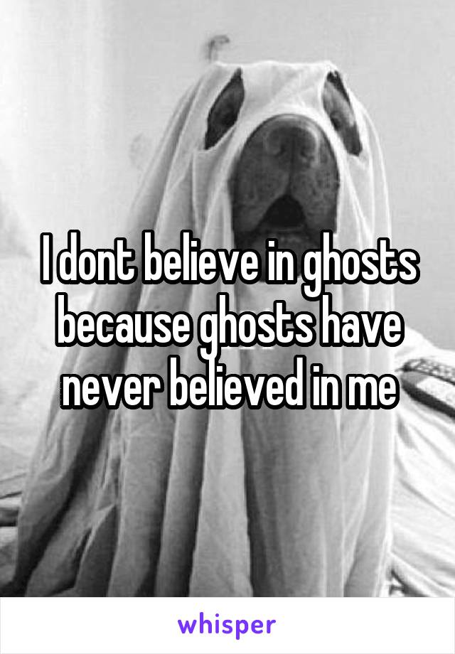 I dont believe in ghosts because ghosts have never believed in me