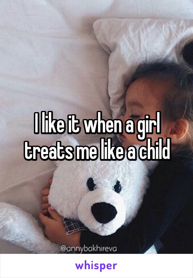 I like it when a girl treats me like a child