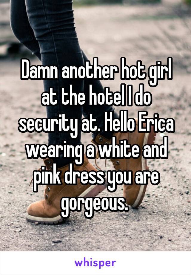 Damn another hot girl at the hotel I do security at. Hello Erica wearing a white and pink dress you are gorgeous. 