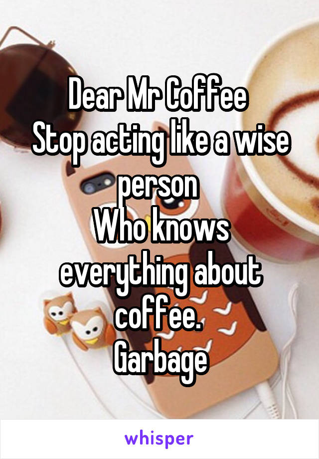 Dear Mr Coffee 
Stop acting like a wise person 
Who knows everything about coffee. 
Garbage