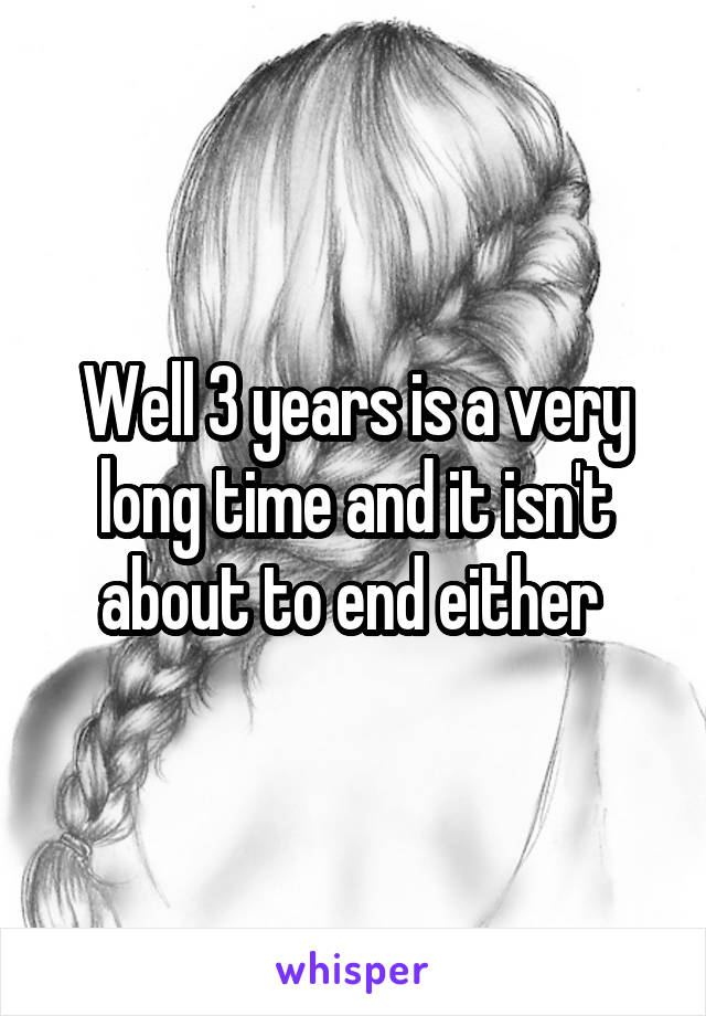 Well 3 years is a very long time and it isn't about to end either 