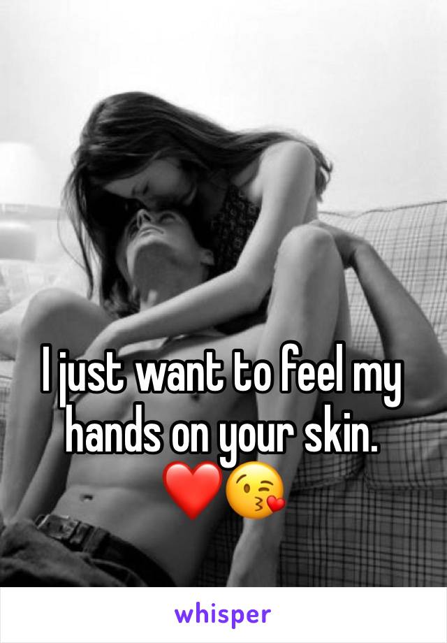 I just want to feel my hands on your skin. 
❤️😘