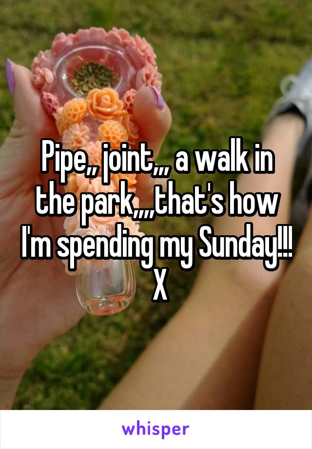 Pipe,, joint,,, a walk in the park,,,,that's how I'm spending my Sunday!!!  X