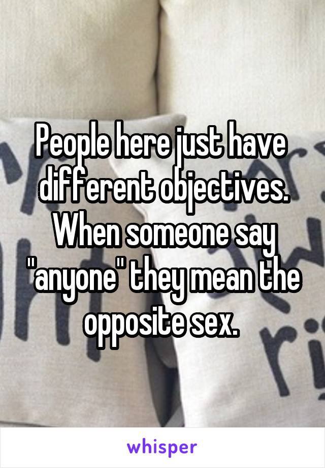 People here just have  different objectives. When someone say "anyone" they mean the opposite sex. 