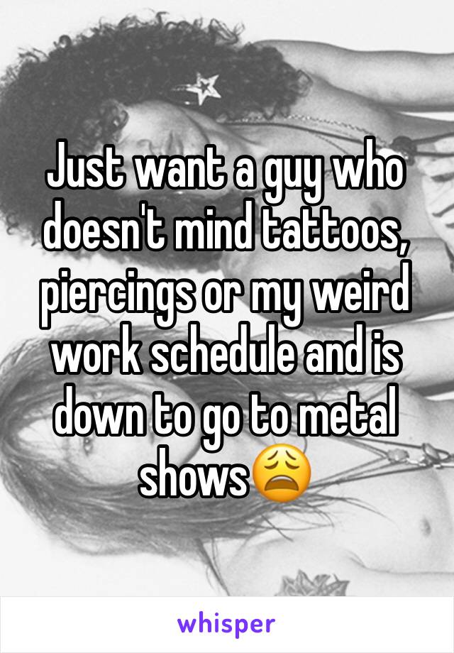 Just want a guy who doesn't mind tattoos, piercings or my weird work schedule and is down to go to metal shows😩