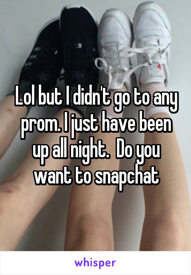 Lol but I didn't go to any prom. I just have been up all night.  Do you want to snapchat