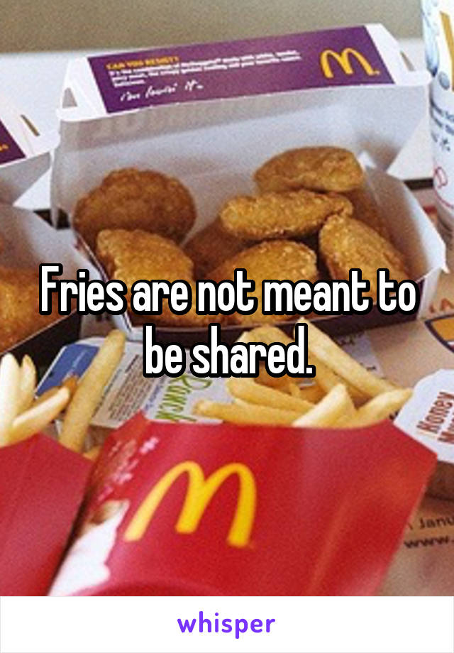 Fries are not meant to be shared.