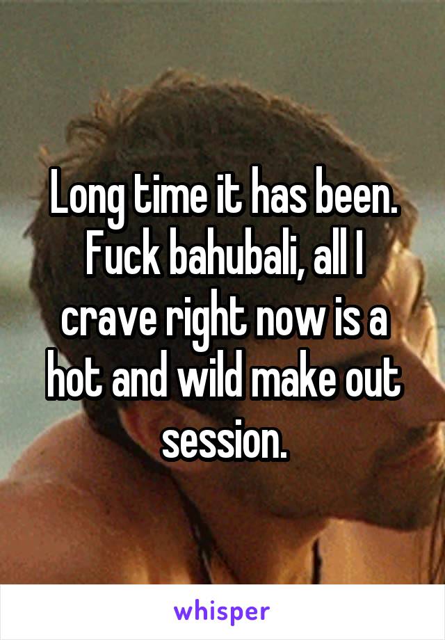 Long time it has been.
Fuck bahubali, all I crave right now is a hot and wild make out session.