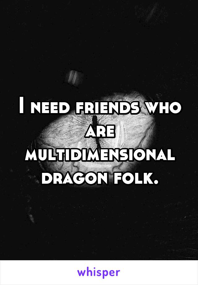 I need friends who are multidimensional dragon folk.