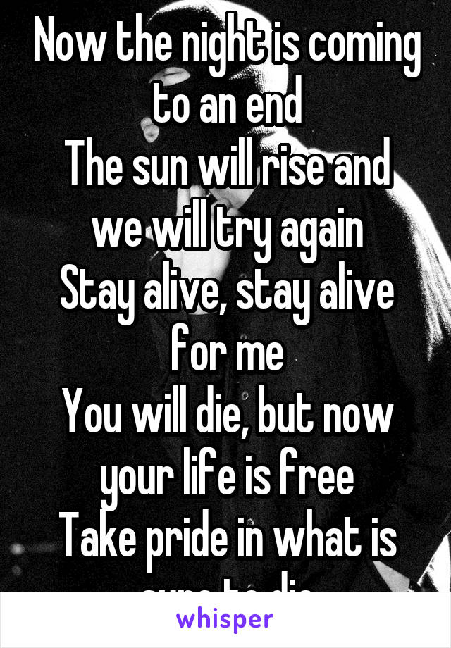 Now the night is coming to an end
The sun will rise and we will try again
Stay alive, stay alive for me
You will die, but now your life is free
Take pride in what is sure to die