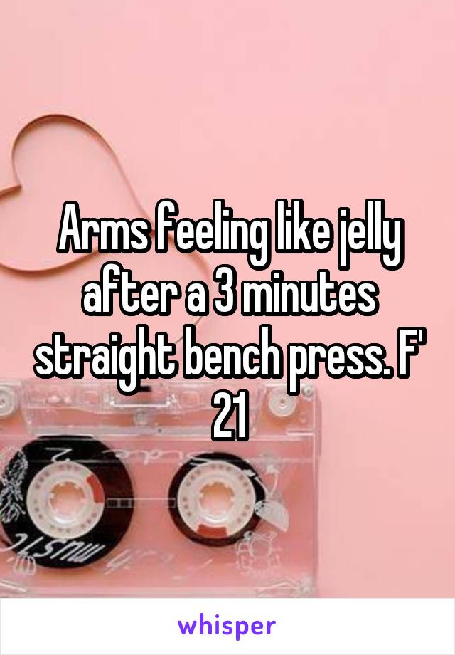 Arms feeling like jelly after a 3 minutes straight bench press. F' 21