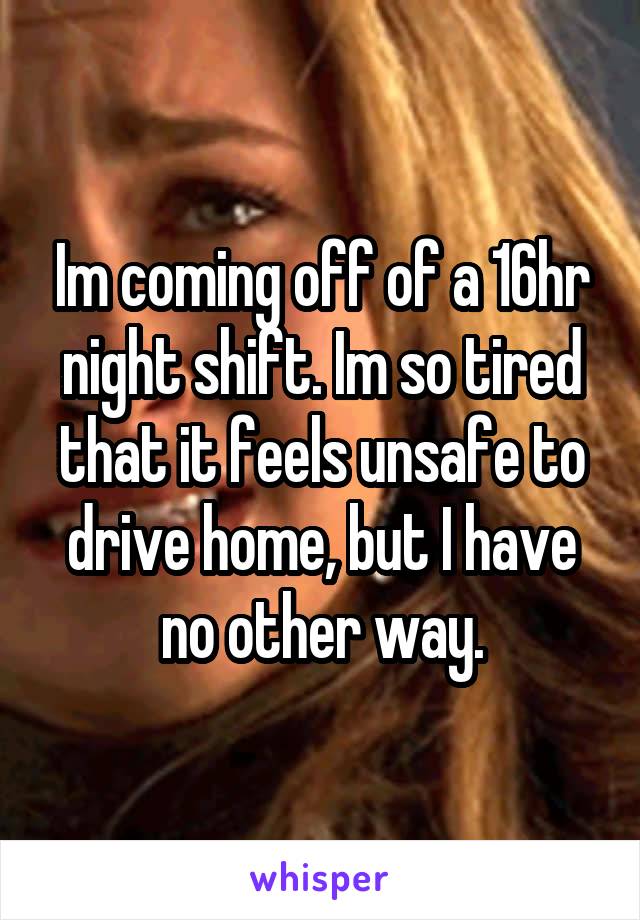 Im coming off of a 16hr night shift. Im so tired that it feels unsafe to drive home, but I have no other way.