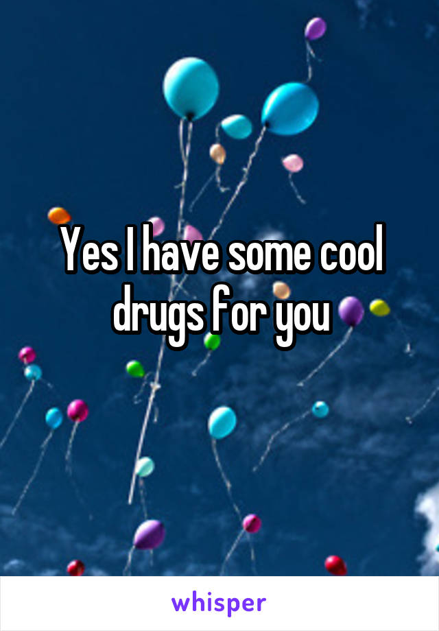 Yes I have some cool drugs for you
